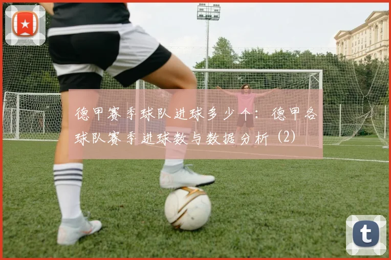 德甲赛季球队进球多少个：德甲各球队赛季进球数与数据分析 (2)