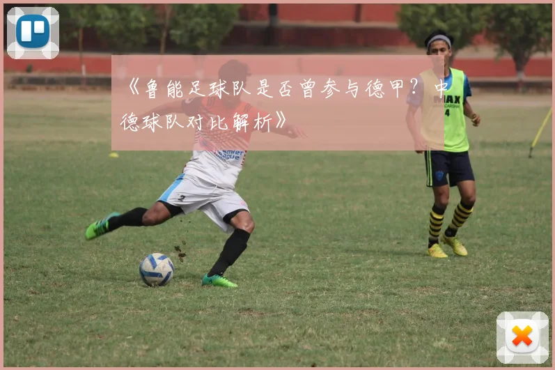《鲁能足球队是否曾参与德甲？中德球队对比解析》