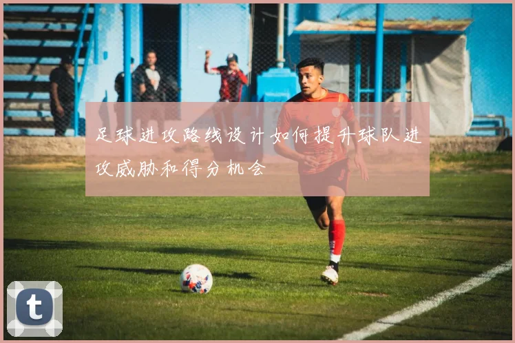 足球进攻路线设计如何提升球队进攻威胁和得分机会