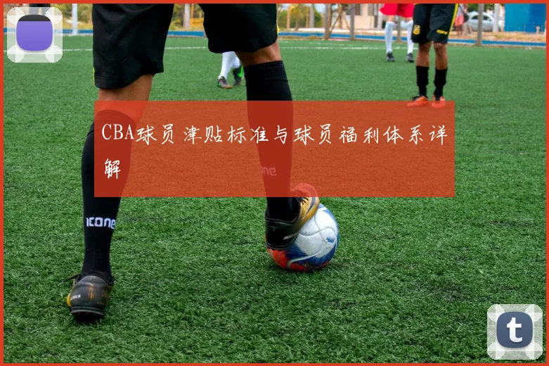 CBA球员津贴标准与球员福利体系详解
