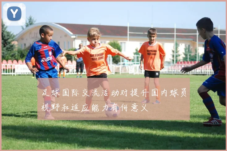 足球国际交流活动对提升国内球员视野和适应能力有何意义
