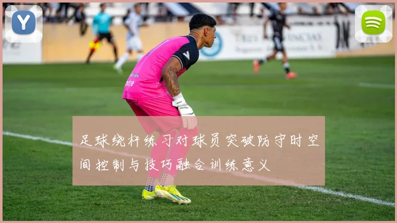 足球绕杆练习对球员突破防守时空间控制与技巧融合训练意义