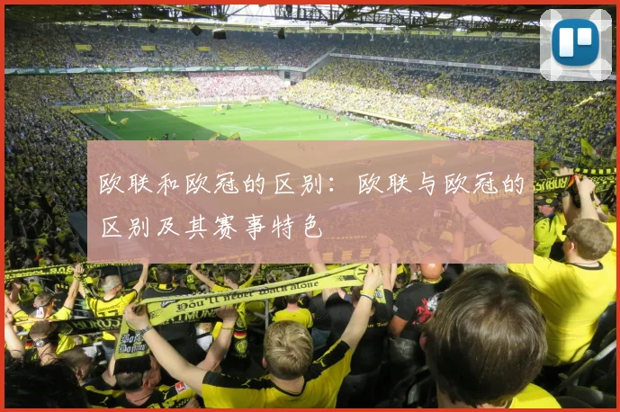 欧联和欧冠的区别：欧联与欧冠的区别及其赛事特色