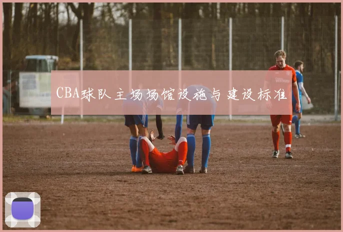 CBA球队主场场馆设施与建设标准