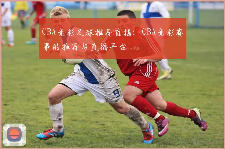 CBA竞彩足球推荐直播：CBA竞彩赛事的推荐与直播平台