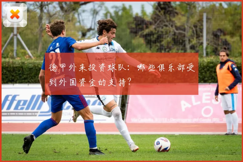 德甲外来投资球队：哪些俱乐部受到外国资金的支持？