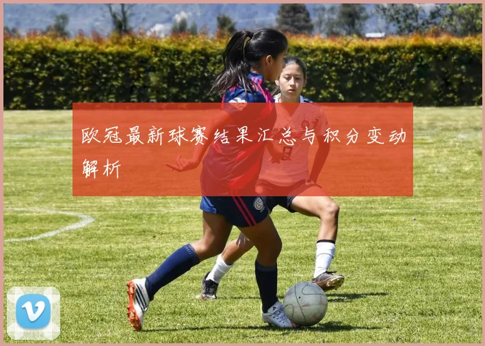 欧冠最新球赛结果汇总与积分变动解析