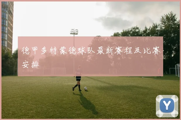 德甲多特蒙德球队最新赛程及比赛安排